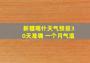 新疆喀什天气预报30天准确 一个月气温